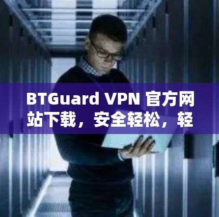 BTGuard VPN 官方网站下载，安全轻松，轻松获取加密内容