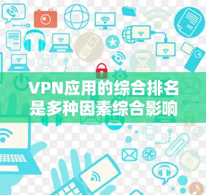 VPN应用的综合排名是多种因素综合影响的结果，包括下载量、用户评价、活跃时间、安全性、安全漏洞等。以下是一些常见的VPN应用和它们的综合排名情况