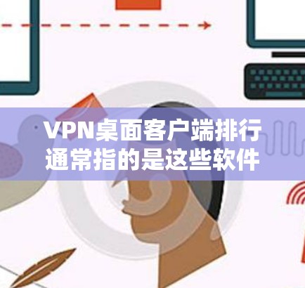 VPN桌面客户端排行通常指的是这些软件在安全性和兼容性方面的排名，以帮助用户选择最适合自己的应用。以下是一些常见的VPN桌面客户端及其排位情况，供参考