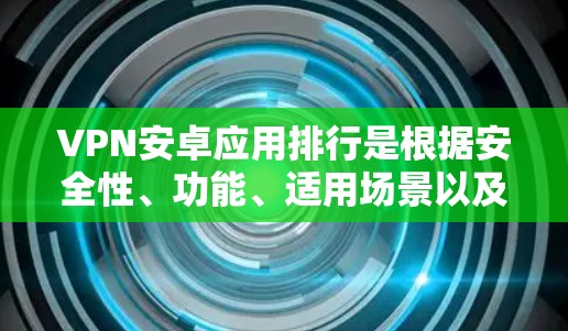 VPN安卓应用排行是根据安全性、功能、适用场景以及用户评价等因素进行排序的。以下是一些全球知名的VPN应用推荐