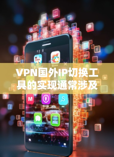 VPN国外IP切换工具的实现通常涉及以下步骤