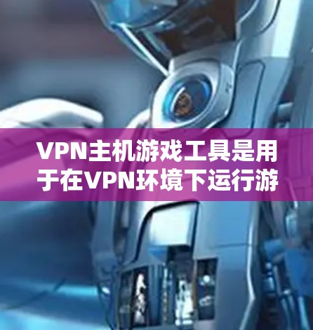 VPN主机游戏工具是用于在VPN环境下运行游戏的软件或设备。以下是一些常用的方法，您可以根据具体情况选择使用