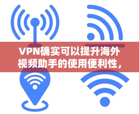 VPN确实可以提升海外视频助手的使用便利性，特别是在偏远地区或有网络限制的地方。以下是一些VPN如何帮助海外视频助手的详细说明