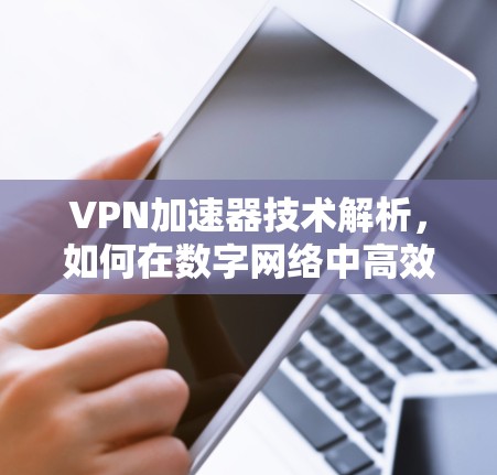 VPN加速器技术解析，如何在数字网络中高效传输数据