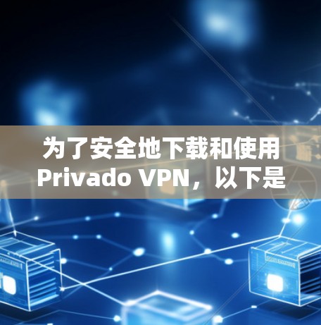 为了安全地下载和使用Privado VPN，以下是详细的步骤指南