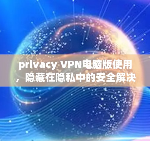 privacy VPN电脑版使用，隐藏在隐私中的安全解决方案