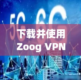下载并使用Zoog VPN客户端的步骤如下