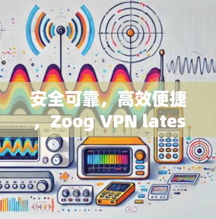安全可靠，高效便捷，Zoog VPN latest版让你轻松避开网络攻击