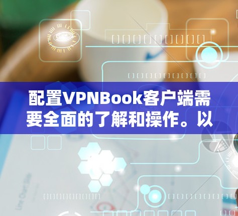 配置VPNBook客户端需要全面的了解和操作。以下是一个详细且结构化的指南，帮助您顺利完成配置