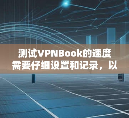 测试VPNBook的速度需要仔细设置和记录，以下是详细的步骤和注意事项