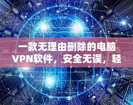一款无理由删除的电脑VPN软件，安全无误，轻松开启数据之旅