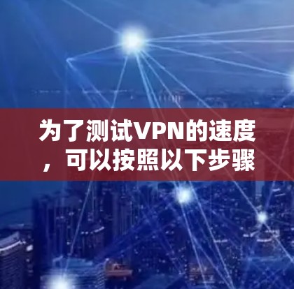为了测试VPN的速度，可以按照以下步骤进行