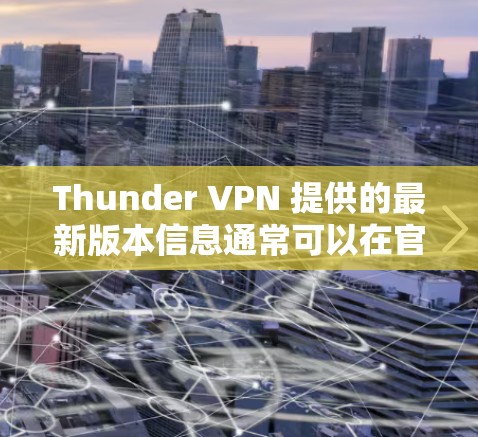 Thunder VPN 提供的最新版本信息通常可以在官方网站、社区论坛或开发者页面上找到。以下是一些可能的步骤或信息