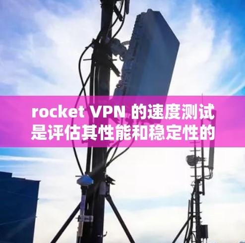 rocket VPN 的速度测试是评估其性能和稳定性的重要步骤。以下是一些步骤和建议，帮助你全面测试其性能