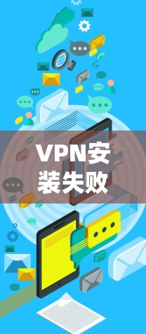 VPN安装失败通常由多个因素可能导致，以下是一步步的排查方法