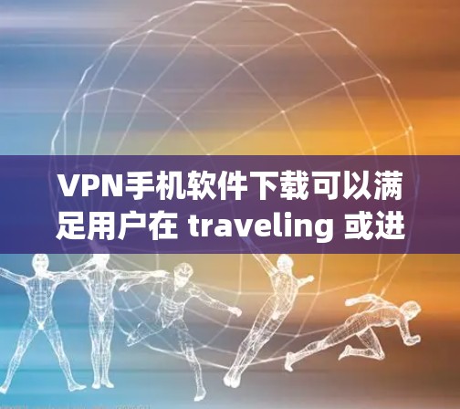 VPN手机软件下载可以满足用户在 traveling 或进行其他需要VPN服务的日常需求。以下是几种推荐的VPN软件下载列表，供您参考