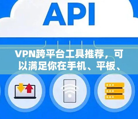 VPN跨平台工具推荐，可以满足你在手机、平板、电脑等不同设备上的使用需求。以下是一些推荐的工具，帮助你高效地使用VPN服务