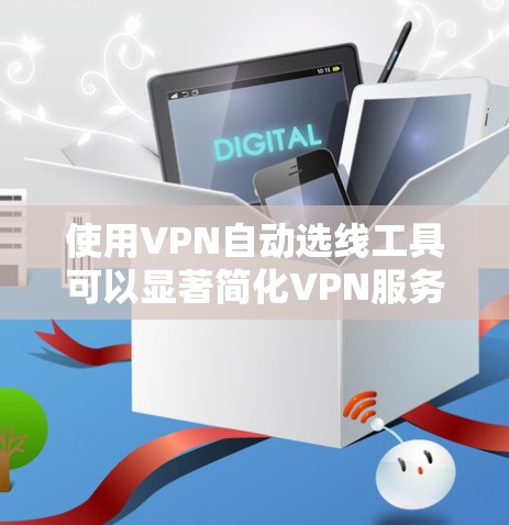 使用VPN自动选线工具可以显著简化VPN服务器选择的过程，节省时间和精力。以下是一个详细的步骤指南，帮助您有效地使用该工具