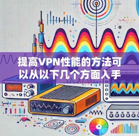 提高VPN性能的方法可以从以下几个方面入手