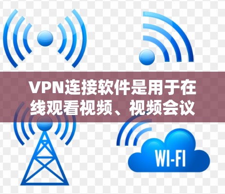 VPN连接软件是用于在线观看视频、视频会议或在线游戏等的加密网络连接工具。以下是关于VPN连接软件的详细指南