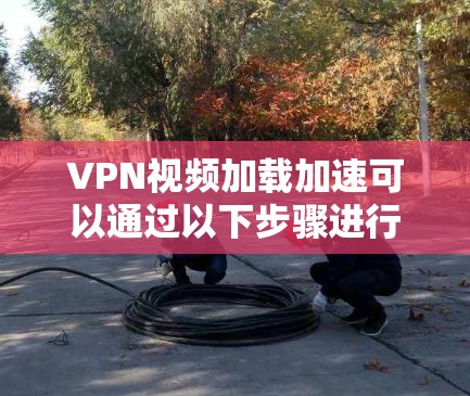 VPN视频加载加速可以通过以下步骤进行