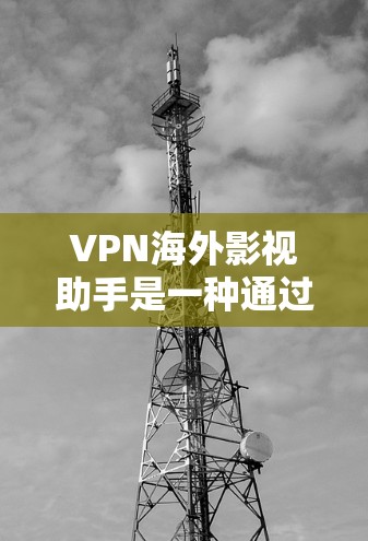 VPN海外影视助手是一种通过VPN连接到国际影视平台上合作的手段，旨在帮助明星或演员在国际大牌或知名影视平台上合作。以下是关于该主题的逐步解释