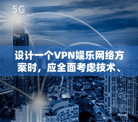 设计一个VPN娱乐网络方案时，应全面考虑技术、内容、安全、用户体验等多个方面，以确保用户在使用时安全、高效且获得多样化的娱乐体验。以下是一个有条理的方案设计