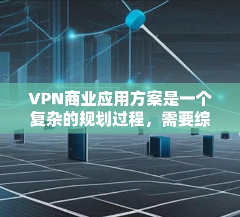 VPN商业应用方案是一个复杂的规划过程，需要综合考虑技术、运营、市场、合规、用户体验等多个方面。以下是一个全面的VPN商业应用方案框架，供您参考