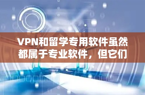 VPN和留学专用软件虽然都属于专业软件，但它们的用途和应用场景有所不同，因此它们之间并不完全交叉使用。以下是它们的具体区别和用途