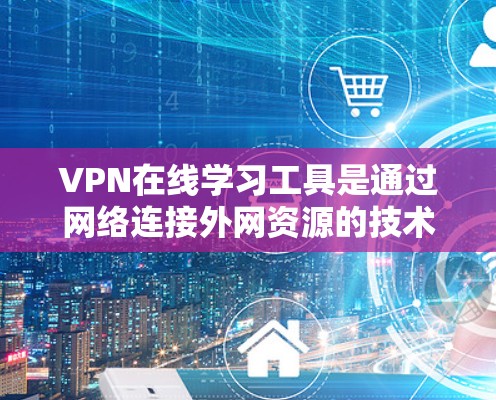 VPN在线学习工具是通过网络连接外网资源的技术，用于学习者跨越地界或获取免费课程的工具。以下是对这些工具的详细分析和建议