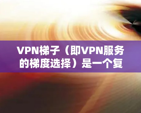 VPN梯子（即VPN服务的梯度选择）是一个复杂的问题，因为它涉及到多个因素和标准。以下是一些常见的VPN梯子推荐，以及如何选择一个稳定的VPN服务
