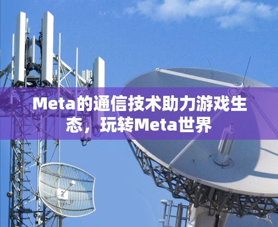 Meta的通信技术助力游戏生态，玩转Meta世界