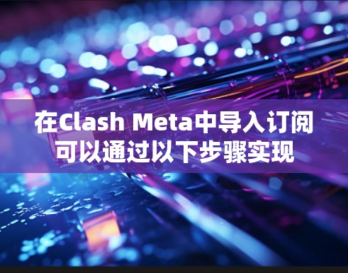 在Clash Meta中导入订阅可以通过以下步骤实现