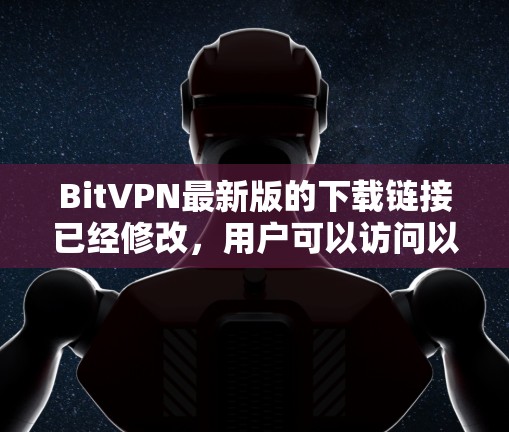 BitVPN最新版的下载链接已经修改，用户可以访问以下链接下载最新版本