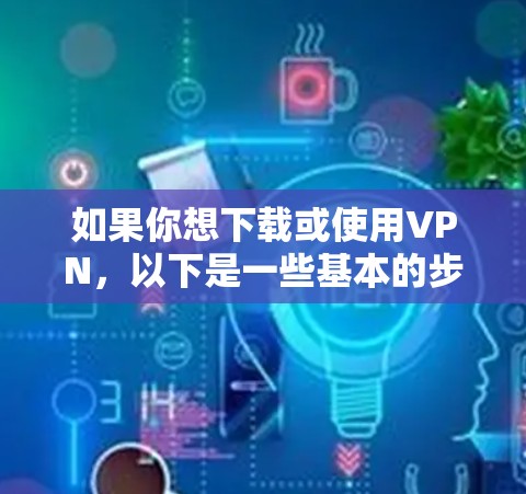 如果你想下载或使用VPN，以下是一些基本的步骤和注意事项