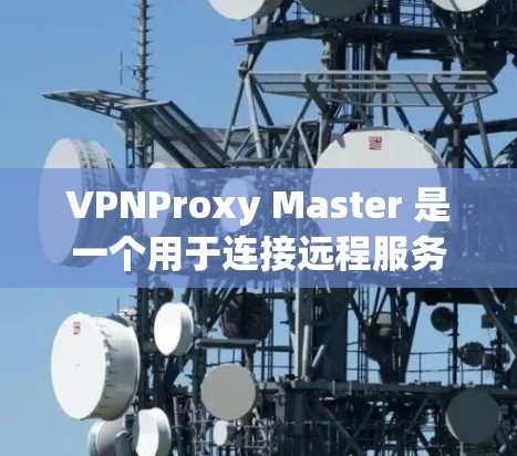 VPNProxy Master 是一个用于连接远程服务器的软件，通常用于VPN的代理连接。下载和使用该软件需要遵循相关法律法规和安全要求