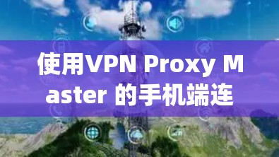使用VPN Proxy Master 的手机端连接过程如下