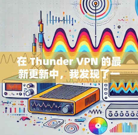 在 Thunder VPN 的最新更新中，我发现了一些关键信息和改进