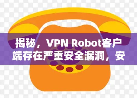 揭秘，VPN Robot客户端存在严重安全漏洞，安装后可能带来严重后果