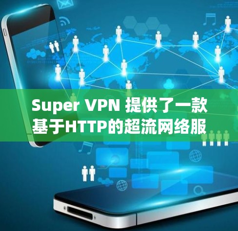 Super VPN 提供了一款基于HTTP的超流网络服务，支持在手机上进行超流访问。以下是Super VPN 提供的手机应用功能