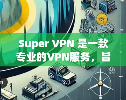 Super VPN 是一款专业的VPN服务，旨在提供安全、可靠和高效的VPN连接体验。以下是对 Super VPN 使用体验的详细介绍