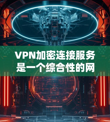 VPN加密连接服务是一个综合性的网络防御技术，通过多种加密算法和安全措施来确保用户数据的安全性。以下是该技术的详细说明
