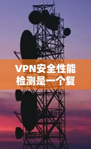 VPN安全性能检测是一个复杂而重要的步骤，旨在确保用户数据和网络不受攻击。以下是对该过程的详细总结