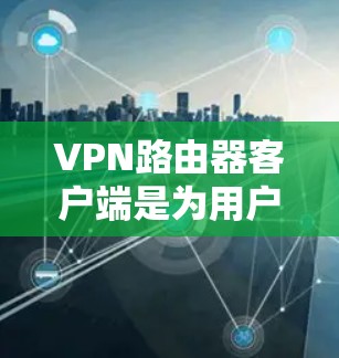 VPN路由器客户端是为用户提供高效、安全的VPN连接工具，能够支持多设备同时连接、多设备加密通信、多哈希值保护数据完整性、多校验校验码保护数据安全。以下是 VPN 网包路由器客户端 的详细说明