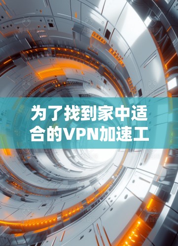 为了找到家中适合的VPN加速工具，以下是一些综合考虑的因素和推荐工具