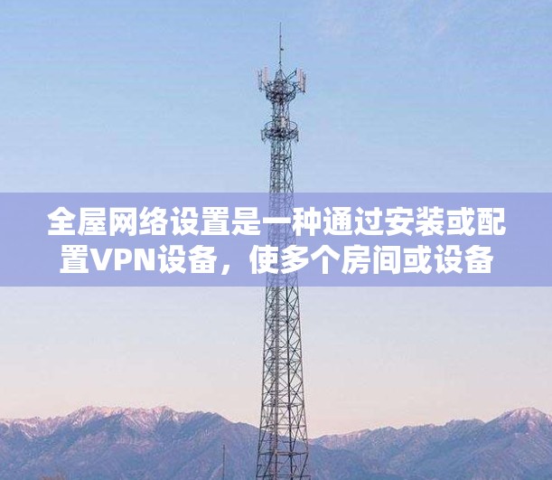全屋网络设置是一种通过安装或配置VPN设备，使多个房间或设备都具有VPN功能的设置方式。以下是详细的步骤指南