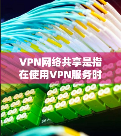 VPN网络共享是指在使用VPN服务时，通过网络共享功能访问多个VPN服务器，从而实现多设备共享的加密通信。这种技术在保护个人隐私和数据安全方面具有重要作用