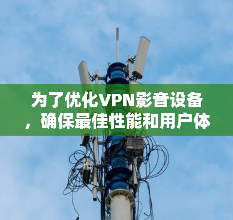 为了优化VPN影音设备，确保最佳性能和用户体验，以下是一些关键步骤和建议