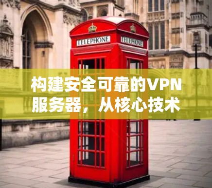 构建安全可靠的VPN服务器，从核心技术到实际应用