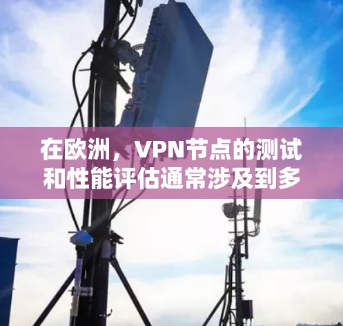 在欧洲，VPN节点的测试和性能评估通常涉及到多个方面，包括服务器负载、延迟、连接稳定性以及安全性等。以下是一些关键信息